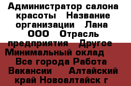 Администратор салона красоты › Название организации ­ Лана, ООО › Отрасль предприятия ­ Другое › Минимальный оклад ­ 1 - Все города Работа » Вакансии   . Алтайский край,Новоалтайск г.